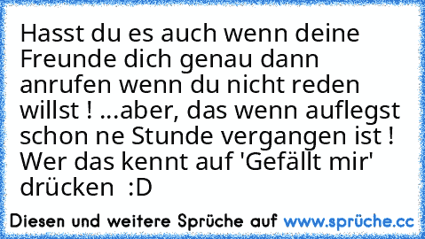 Hasst du es auch wenn deine Freunde dich genau dann anrufen wenn du nicht reden willst ! 
...
aber, das wenn auflegst schon ne Stunde vergangen ist ! 
Wer das kennt auf 'Gefällt mir' drücken ♥ :D