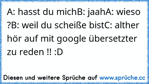 A: hasst du mich
B: jaah
A: wieso ?
B: weil du scheiße bist
C: alther hör auf mit google übersetzter zu reden !! :D