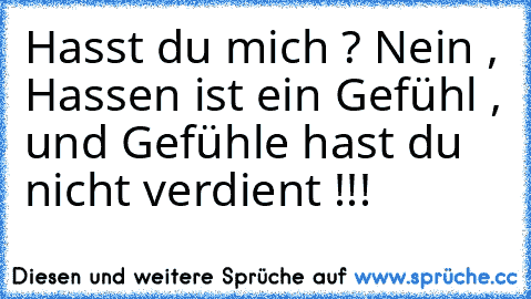 Hasst du mich ? Nein , Hassen ist ein Gefühl , und Gefühle hast du nicht verdient !!!