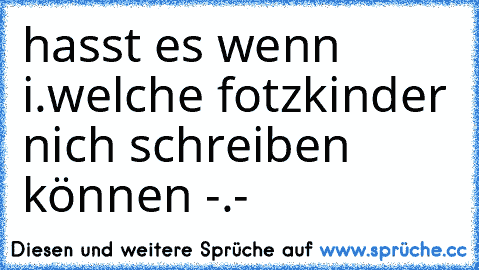 hasst es wenn i.welche fotzkinder nich schreiben können -.-