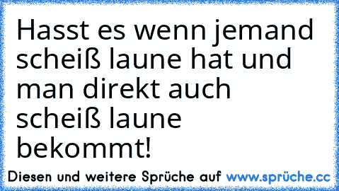 Hasst es wenn jemand scheiß laune hat und man direkt auch scheiß laune bekommt!