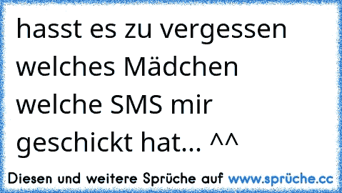 hasst es zu vergessen welches Mädchen welche SMS mir geschickt hat... ^^