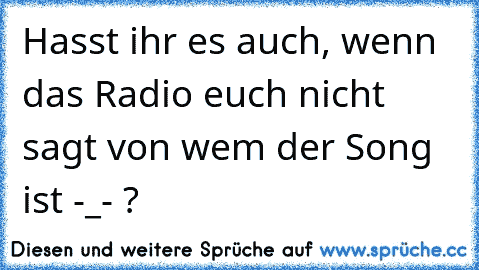 Hasst ihr es auch, wenn das Radio euch nicht sagt von wem der Song ist -_- ?