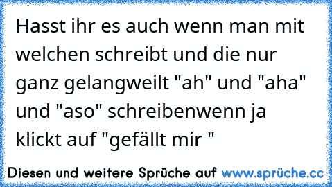 Hasst ihr es auch wenn man mit welchen schreibt und die nur ganz gelangweilt "ah" und "aha" und "aso" schreiben
wenn ja klickt auf "gefällt mir "