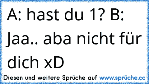 A: hast du 1€? B: Jaa.. aba nicht für dich xD