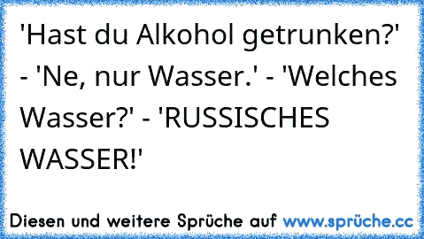 'Hast du Alkohol getrunken?' - 'Ne, nur Wasser.' - 'Welches Wasser?' - 'RUSSISCHES WASSER!'