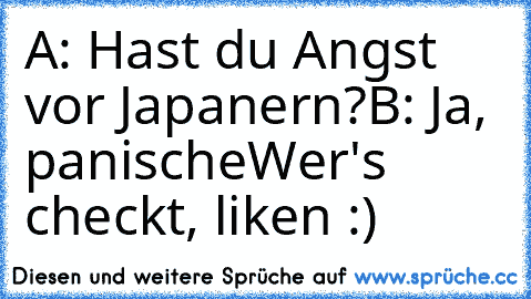 A: Hast du Angst vor Japanern?
B: Ja, panische
Wer's checkt, liken :)