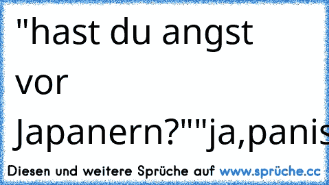 "hast du angst vor Japanern?"
"ja,panische"...:D