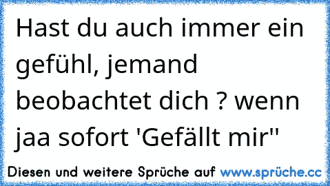 Hast du auch immer ein gefühl, jemand beobachtet dich ? 
wenn jaa sofort 'Gefällt mir''