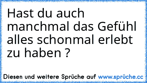 Hast du auch manchmal das Gefühl alles schonmal erlebt zu haben ? ♥