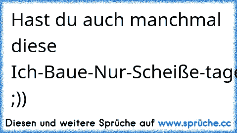 Hast du auch manchmal diese Ich-Baue-Nur-Scheiße-tage? ;))