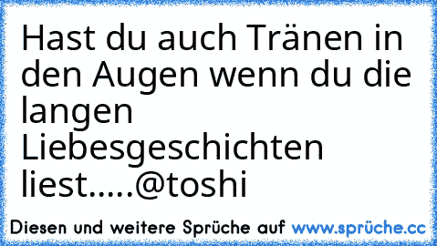 Hast du auch Tränen in den Augen wenn du die langen Liebesgeschichten liest.....
@toshi