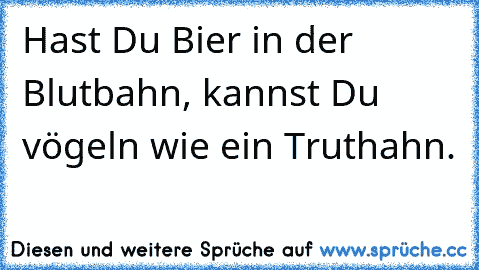 Hast Du Bier in der Blutbahn, kannst Du vögeln wie ein Truthahn.