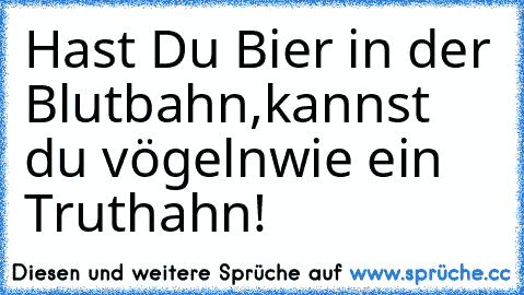 Hast Du Bier in der Blutbahn,
kannst du vögeln
wie ein Truthahn!