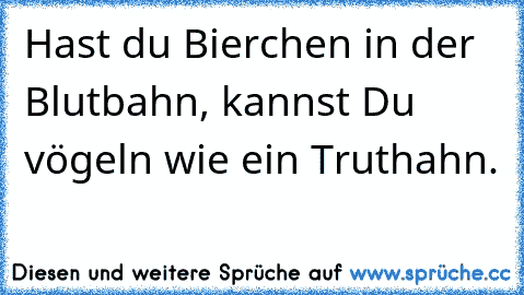 Hast du Bierchen in der Blutbahn, kannst Du vögeln wie ein Truthahn.