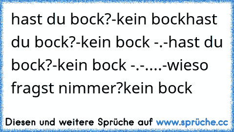 hast du bock?
-kein bock
hast du bock?
-kein bock -.-
hast du bock?
-kein bock -.-
..
..
-wieso fragst nimmer?
kein bock