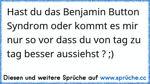 Hast du das Benjamin Button Syndrom oder kommt es mir nur so vor dass du von tag zu tag besser aussiehst ? ;)