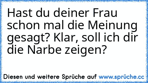 Hast du deiner Frau schon mal die Meinung gesagt? Klar, soll ich dir die Narbe zeigen?