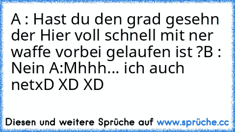 A : Hast du den grad gesehn der Hier voll schnell mit ner waffe vorbei gelaufen ist ?
B : Nein 
A:Mhhh... ich auch net
xD XD XD