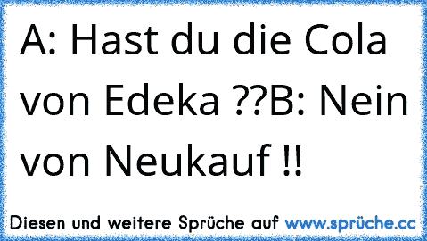 A: Hast du die Cola von Edeka ??
B: Nein von Neukauf !!