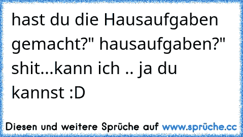 hast du die Hausaufgaben gemacht?
" hausaufgaben?" shit...
kann ich .. ja du kannst :D