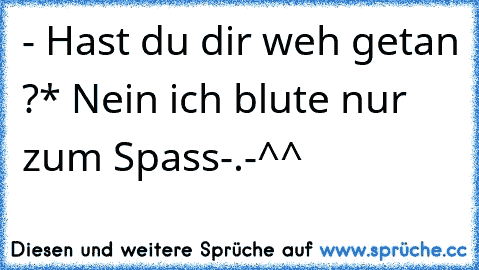 - Hast du dir weh getan ?
* Nein ich blute nur zum Spass-.-
^^