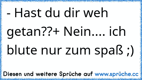 - Hast du dir weh getan??
+ Nein.... ich blute nur zum spaß ;)