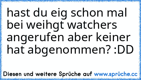 hast du eig schon mal bei weihgt watchers angerufen aber keiner hat abgenommen? :DD