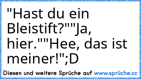 "Hast du ein Bleistift?"
"Ja, hier."
"Hee, das ist meiner!"
;D