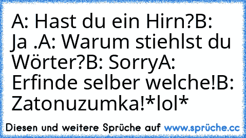 A: Hast du ein Hirn?
B: Ja .
A: Warum stiehlst du Wörter?
B: Sorry
A: Erfinde selber welche!
B: Zatonuzumka!
*lol*