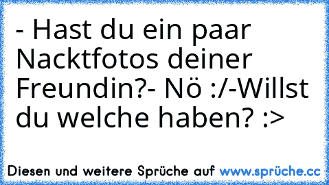 - Hast du ein paar Nacktfotos deiner Freundin?
- Nö :/
-Willst du welche haben? :>