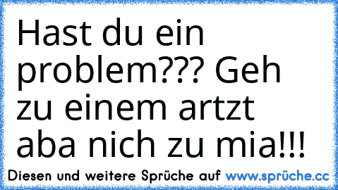 Hast du ein problem??? Geh zu einem artzt aba nich zu mia!!!