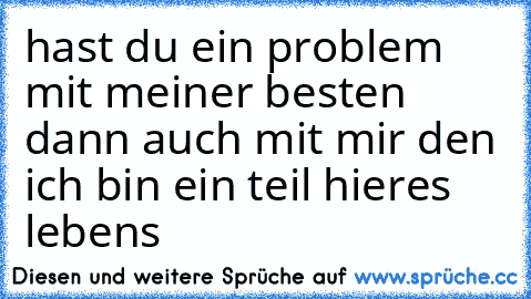 hast du ein problem mit meiner besten dann auch mit mir 
den ich bin ein teil hieres lebens