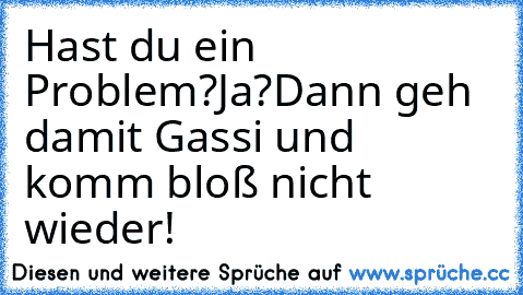 Hast du ein Problem?
Ja?
Dann geh damit Gassi und komm bloß nicht wieder!