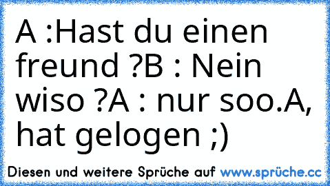 A :Hast du einen freund ?
B : Nein wiso ?
A : nur soo.
A, hat gelogen ;)