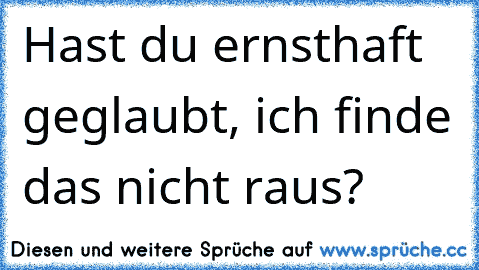 Hast du ernsthaft geglaubt, ich finde das nicht raus?