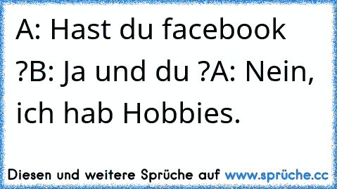 A: Hast du facebook ?
B: Ja und du ?
A: Nein, ich hab Hobbies.