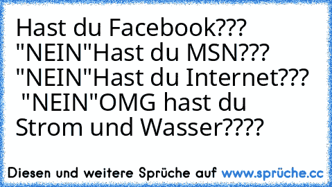 Hast du Facebook???   "NEIN"
Hast du MSN???      "NEIN"
Hast du Internet???   "NEIN"
OMG hast du Strom und Wasser????