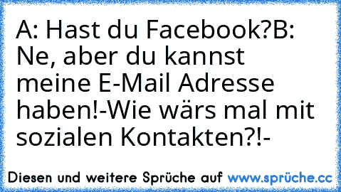 A: Hast du Facebook?
B: Ne, aber du kannst meine E-Mail Adresse haben!
-Wie wärs mal mit sozialen Kontakten?!-