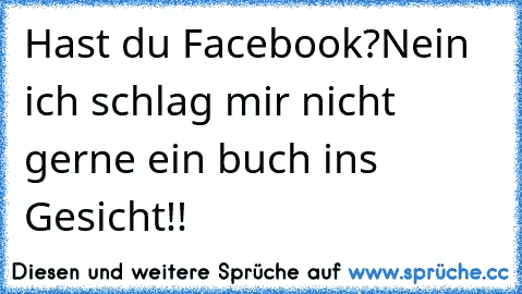 Hast du Facebook?
Nein ich schlag mir nicht gerne ein buch ins Gesicht!!