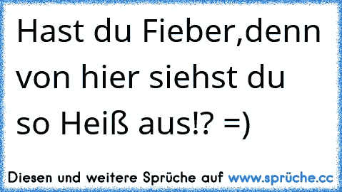 Hast du Fieber,denn von hier siehst du so Heiß aus!? =)