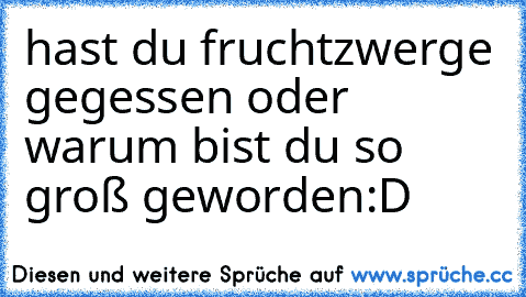 hast du fruchtzwerge gegessen oder warum bist du so groß geworden:D