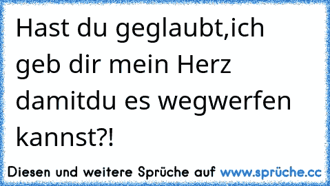 Hast du geglaubt,
ich geb dir mein Herz damit
du es wegwerfen kannst?!