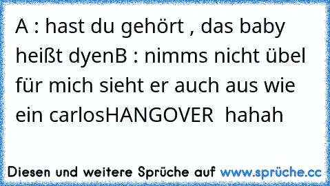 A : hast du gehört , das baby heißt dyen
B : nimms nicht übel für mich sieht er auch aus wie ein carlos
HANGOVER ♥♥♥ hahah