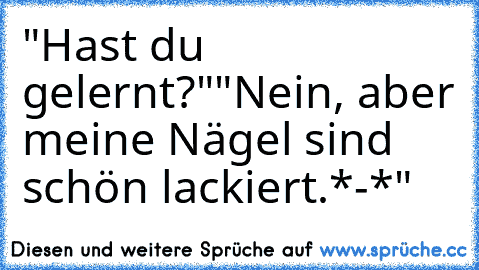 "Hast du gelernt?"
"Nein, aber meine Nägel sind schön lackiert.*-*"