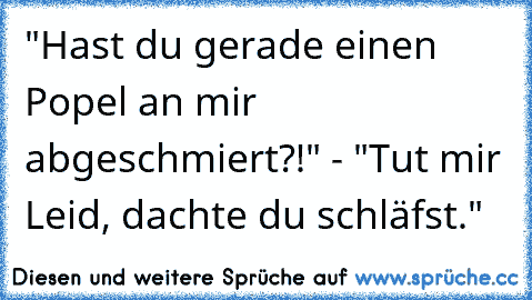 "Hast du gerade einen Popel an mir abgeschmiert?!" - "Tut mir Leid, dachte du schläfst."