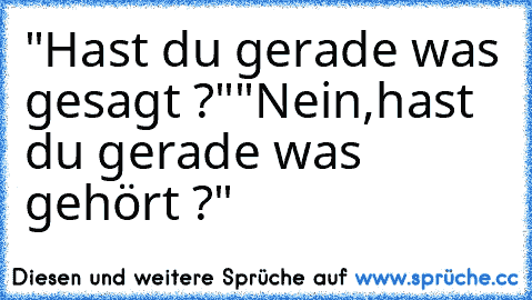 "Hast du gerade was gesagt ?"
"Nein,hast du gerade was gehört ?"