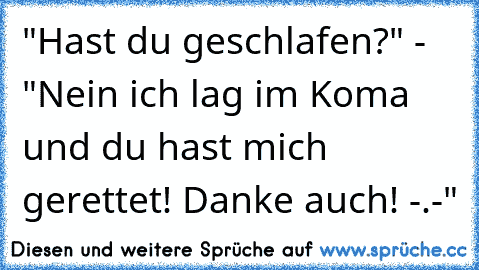 "Hast du geschlafen?" - "Nein ich lag im Koma und du hast mich gerettet! Danke auch! -.-"