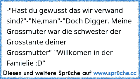 -"Hast du gewusst das wir verwand sind?"
-"Ne,man"
-"Doch Digger. Meine Grossmuter war die schwester der Grosstante deiner Grossmutter"
-"Willkomen in der Famielie :D"