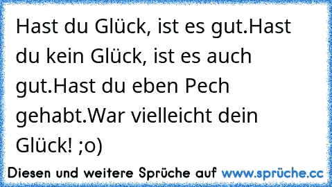 Hast du Glück, ist es gut.
Hast du kein Glück, ist es auch gut.
Hast du eben Pech gehabt.
War vielleicht dein Glück! ;o)